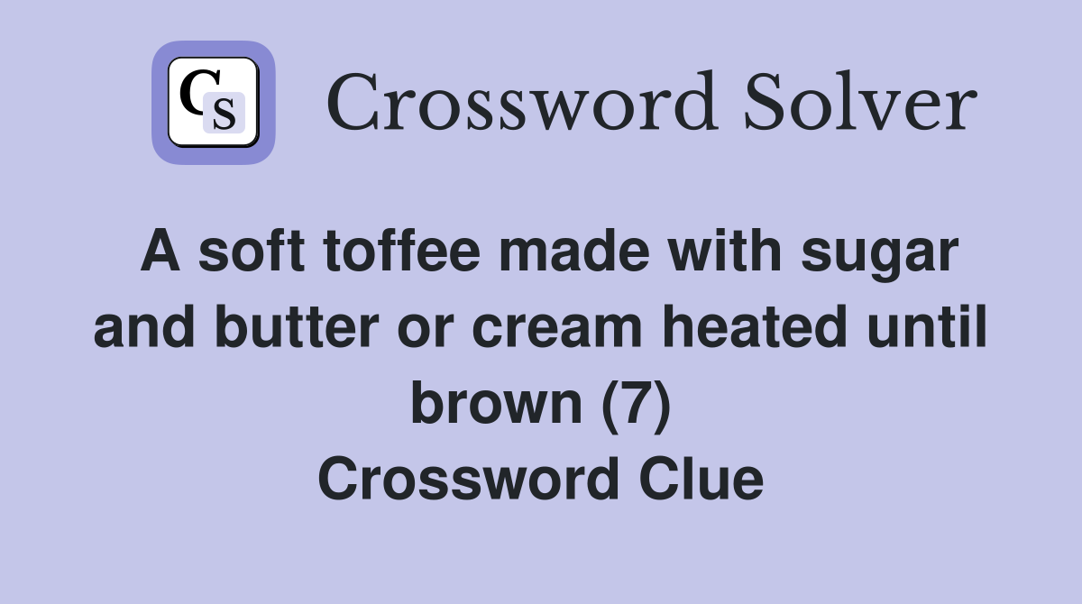 A soft toffee made with sugar and butter or cream heated until brown (7